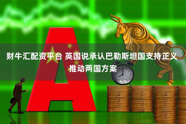 财牛汇配资平台 英国说承认巴勒斯坦国支持正义 推动两国方案