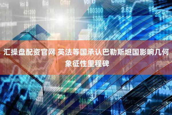 汇操盘配资官网 英法等国承认巴勒斯坦国影响几何 象征性里程碑