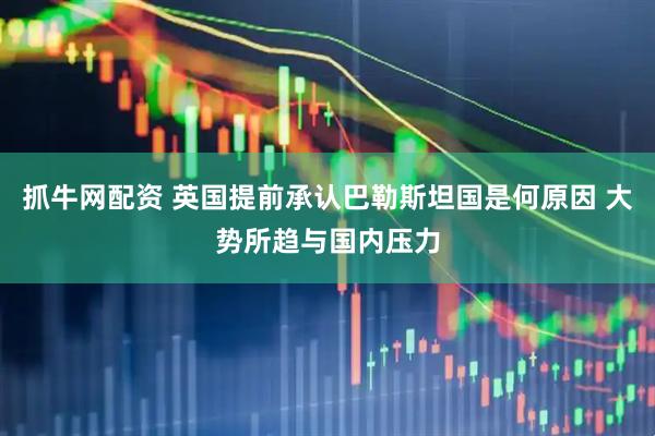 抓牛网配资 英国提前承认巴勒斯坦国是何原因 大势所趋与国内压力