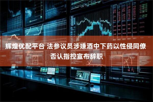 辉煌优配平台 法参议员涉嫌酒中下药以性侵同僚 否认指控宣布辞职