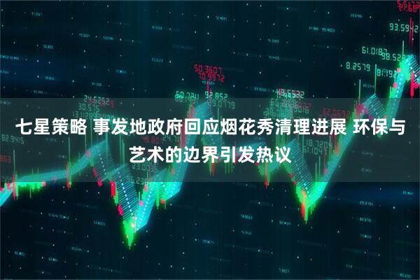 七星策略 事发地政府回应烟花秀清理进展 环保与艺术的边界引发热议