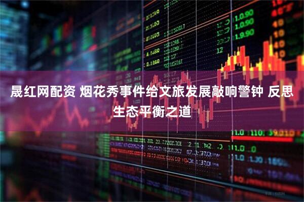晟红网配资 烟花秀事件给文旅发展敲响警钟 反思生态平衡之道