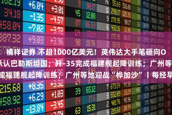 桶祥证券 不超1000亿美元！英伟达大手笔砸向OpenAI；五常仅美国未承认巴勒斯坦国；歼-35完成福建舰起降训练；广州等地迎战“桦加沙”丨每经早参