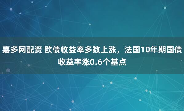 嘉多网配资 欧债收益率多数上涨，法国10年期国债收益率涨0.6个基点