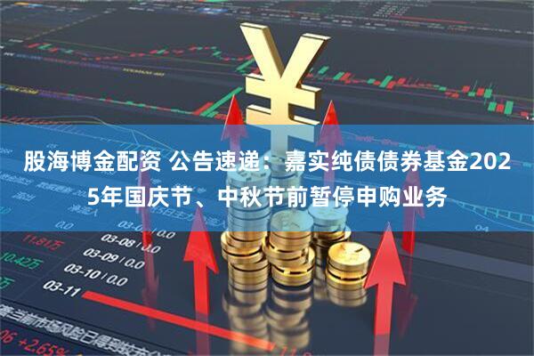 股海博金配资 公告速递：嘉实纯债债券基金2025年国庆节、中秋节前暂停申购业务