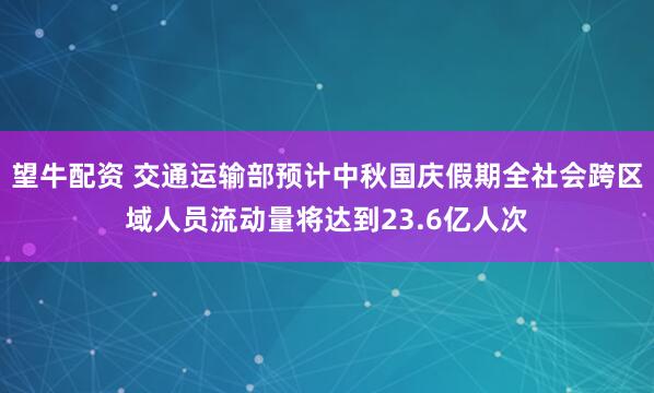望牛配资 交通运输部预计中秋国庆假期全社会跨区域人员流动量将达到23.6亿人次