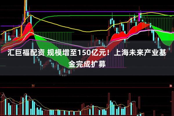 汇巨福配资 规模增至150亿元！上海未来产业基金完成扩募