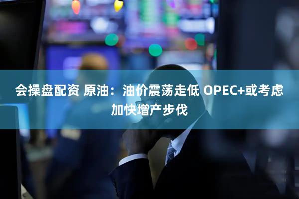 会操盘配资 原油：油价震荡走低 OPEC+或考虑加快增产步伐
