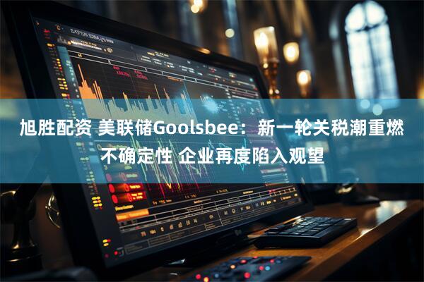 旭胜配资 美联储Goolsbee：新一轮关税潮重燃不确定性 企业再度陷入观望