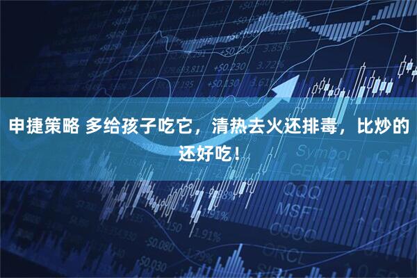 申捷策略 多给孩子吃它，清热去火还排毒，比炒的还好吃！