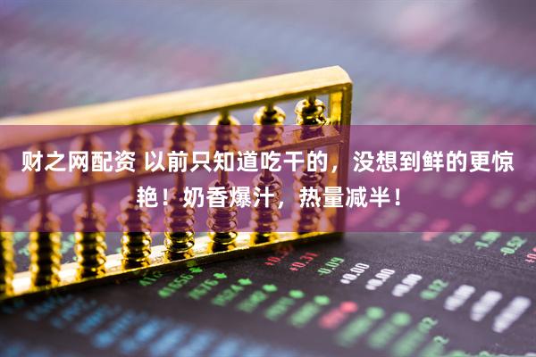 财之网配资 以前只知道吃干的，没想到鲜的更惊艳！奶香爆汁，热量减半！