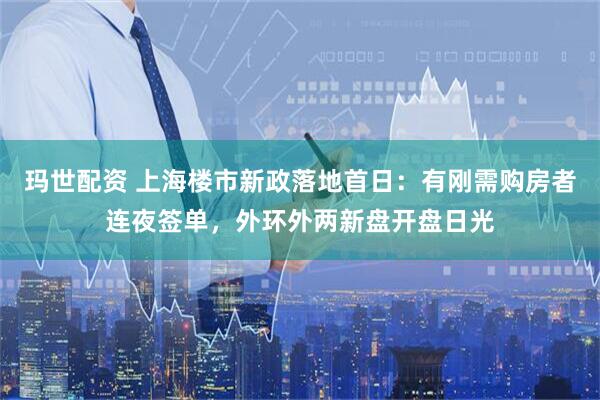 玛世配资 上海楼市新政落地首日：有刚需购房者连夜签单，外环外两新盘开盘日光