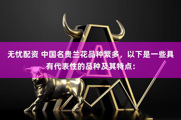 无忧配资 中国名贵兰花品种繁多，以下是一些具有代表性的品种及其特点：