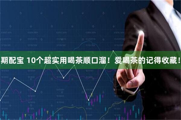 期配宝 10个超实用喝茶顺口溜！爱喝茶的记得收藏！