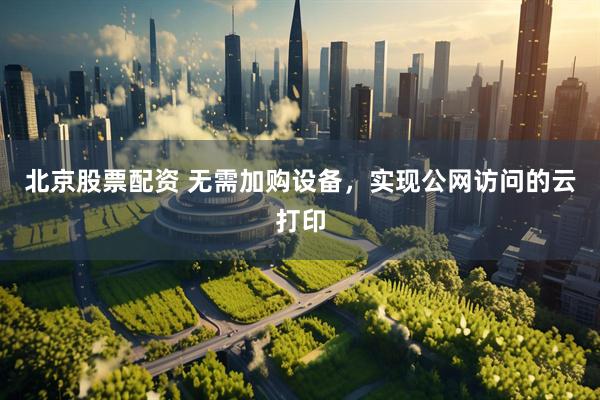 北京股票配资 无需加购设备，实现公网访问的云打印