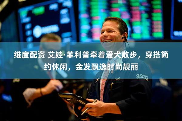 维度配资 艾娃&#183;菲利普牵着爱犬散步，穿搭简约休闲，金发飘逸时尚靓丽