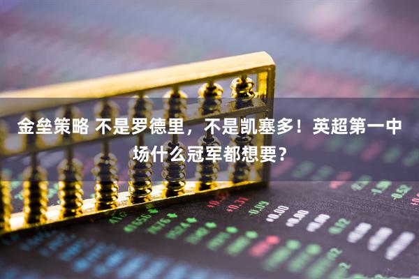 金垒策略 不是罗德里，不是凯塞多！英超第一中场什么冠军都想要？