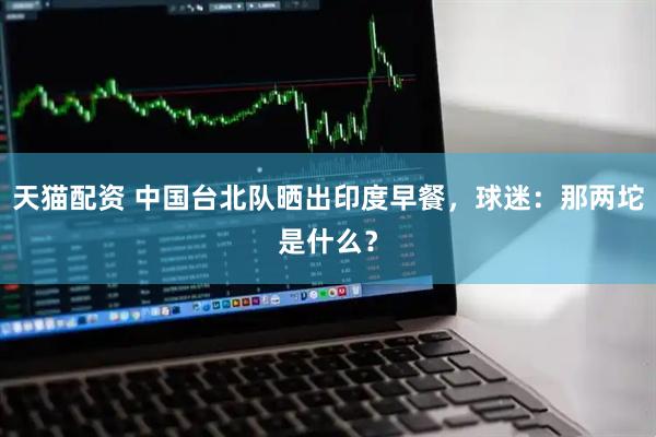 天猫配资 中国台北队晒出印度早餐，球迷：那两坨是什么？