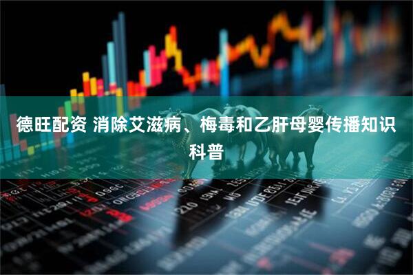 德旺配资 消除艾滋病、梅毒和乙肝母婴传播知识科普