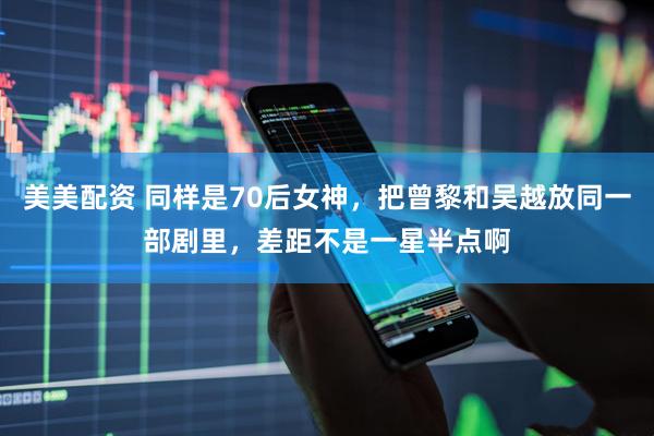 美美配资 同样是70后女神，把曾黎和吴越放同一部剧里，差距不是一星半点啊