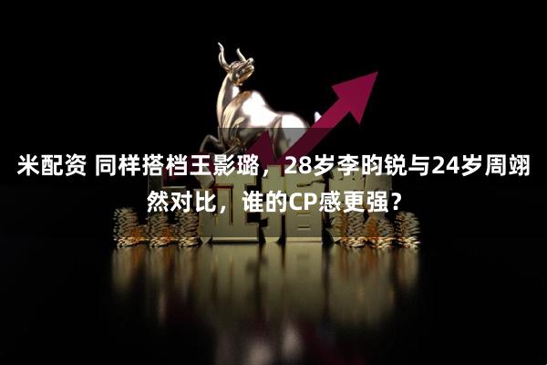 米配资 同样搭档王影璐，28岁李昀锐与24岁周翊然对比，谁的CP感更强？