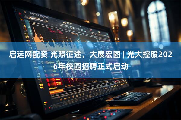 启远网配资 光照征途，大展宏图 | 光大控股2026年校园招聘正式启动