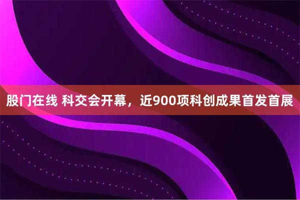 股门在线 科交会开幕，近900项科创成果首发首展