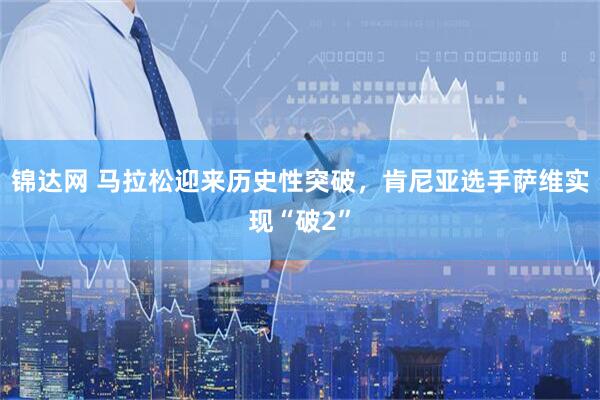 锦达网 马拉松迎来历史性突破，肯尼亚选手萨维实现“破2”